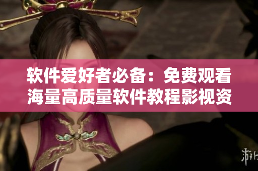 软件爱好者必备：免费观看海量高质量软件教程影视资源大全