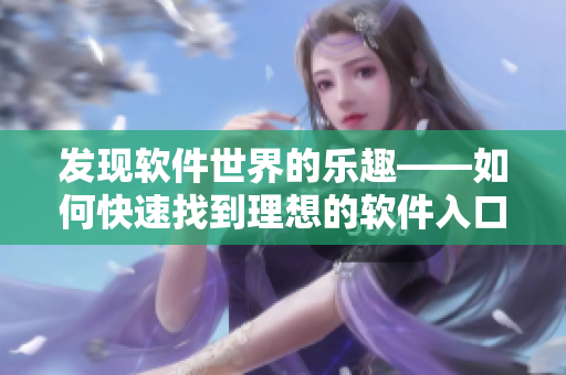 发现软件世界的乐趣——如何快速找到理想的软件入口？