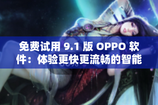 免费试用 9.1 版 OPPO 软件：体验更快更流畅的智能操作！
