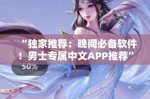 “独家推荐:晚间必备软件!男士专属中文APP推荐” “独家推荐:晚间必备软件!男士专属中文APP推荐”