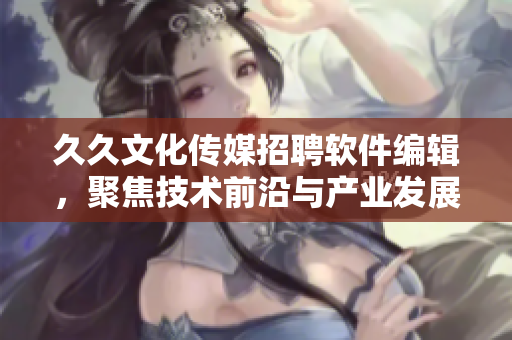 久久文化传媒招聘软件编辑，聚焦技术前沿与产业发展