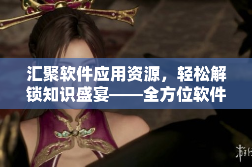 汇聚软件应用资源，轻松解锁知识盛宴——全方位软件免费下载平台