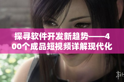 探寻软件开发新趋势——400个成品短视频详解现代化软件开发流程