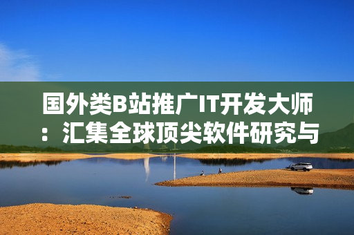 国外类B站推广IT开发大师：汇集全球顶尖软件研究与开发攻略！