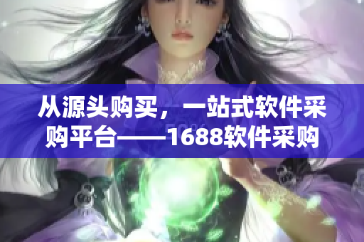从源头购买，一站式软件采购平台——1688软件采购入口网页版