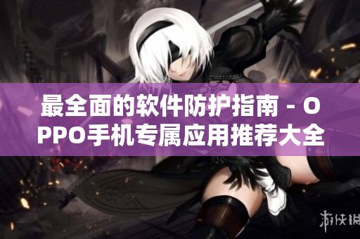 最全面的软件防护指南 - OPPO手机专属应用推荐大全