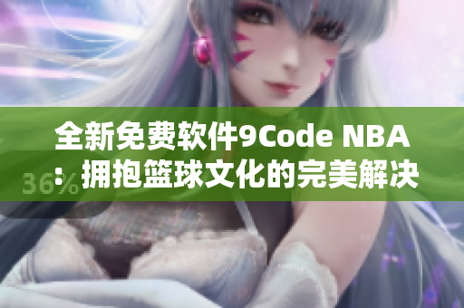 全新免费软件9Code NBA：拥抱篮球文化的完美解决方案