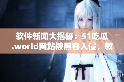 软件新闻大揭秘：51吃瓜.world网站被黑客入侵，教你如何防范攻击！