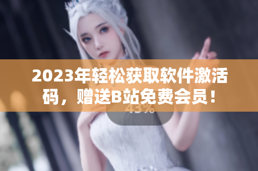 2023年轻松获取软件激活码，赠送B站免费会员！