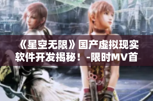 《星空无限》国产虚拟现实软件开发揭秘!-限时MV首发 《星空无限》国产虚拟现实软件开发揭秘!-限时MV首发