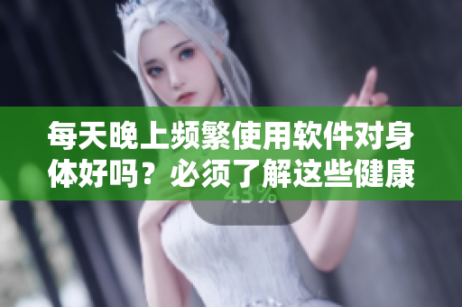 每天晚上频繁使用软件对身体好吗？必须了解这些健康知识！