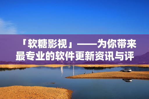「软糖影视」——为你带来最专业的软件更新资讯与评测！