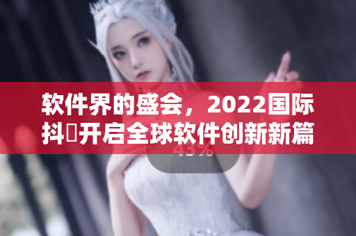 软件界的盛会，2022国际抖抈开启全球软件创新新篇章