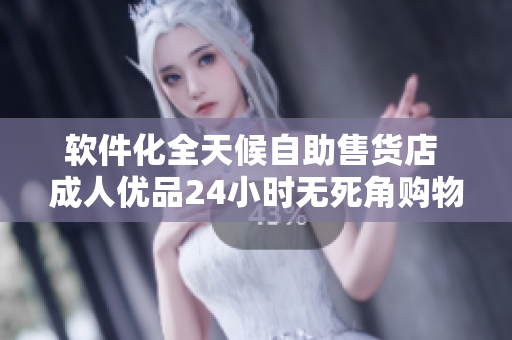 软件化全天候自助售货店 成人优品24小时无死角购物平台