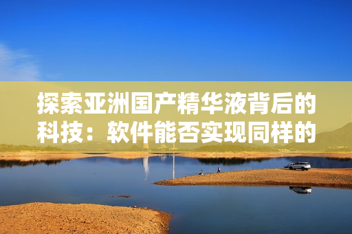 探索亚洲国产精华液背后的科技：软件能否实现同样的护肤功效？