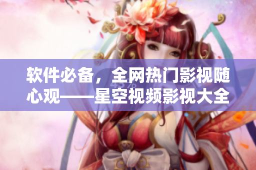 软件必备，全网热门影视随心观——星空视频影视大全免费奉献