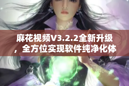 麻花视频V3.2.2全新升级，全方位实现软件纯净化体验