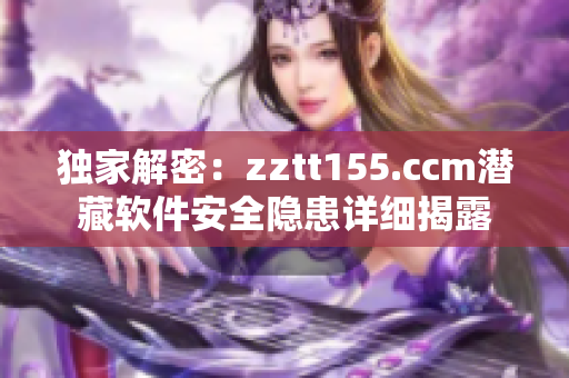 独家解密：zztt155.ccm潜藏软件安全隐患详细揭露