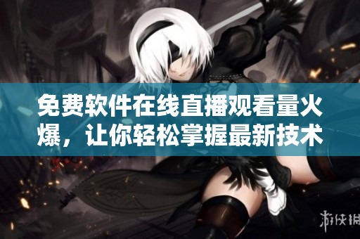 免费软件在线直播观看量火爆，让你轻松掌握最新技术动态！