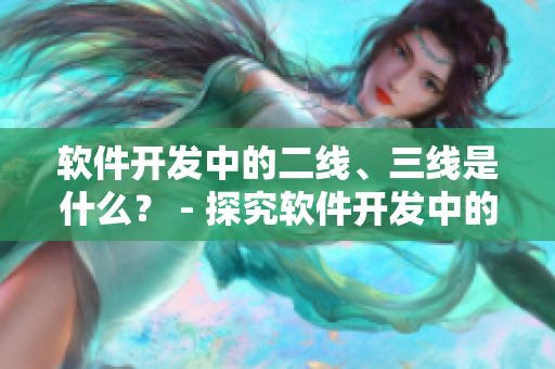 软件开发中的二线、三线是什么？ - 探究软件开发中的工作职责与分工