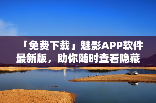 「免费下载」魅影APP软件最新版，助你随时查看隐藏身份内容！
