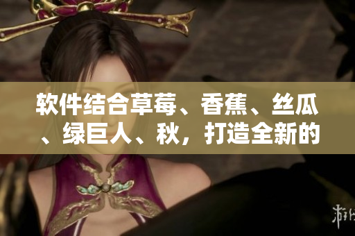软件结合草莓、香蕉、丝瓜、绿巨人、秋，打造全新的用户体验