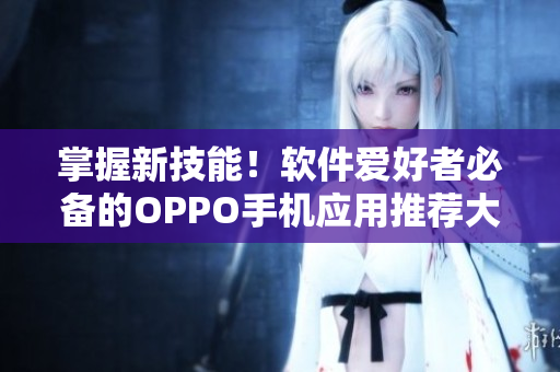 掌握新技能！软件爱好者必备的OPPO手机应用推荐大全