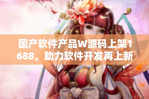 国产软件产品W源码上架1688，助力软件开发再上新台阶！