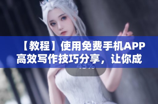 【教程】使用免费手机APP高效写作技巧分享，让你成为优秀软件编辑！