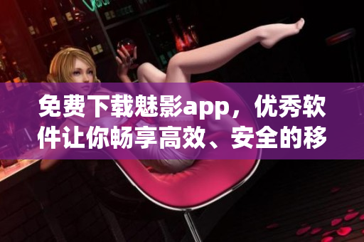 免费下载魅影app，优秀软件让你畅享高效、安全的移动体验！