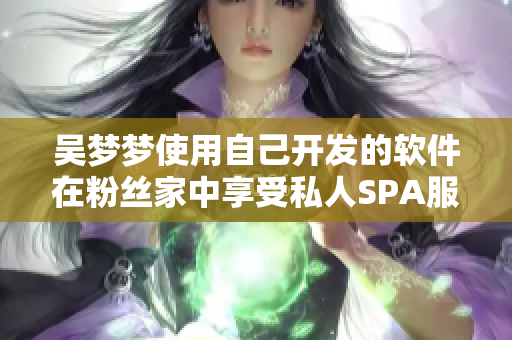 吴梦梦使用自己开发的软件在粉丝家中享受私人SPA服务