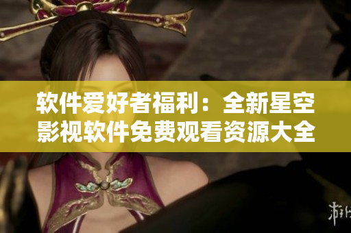 软件爱好者福利：全新星空影视软件免费观看资源大全，立即体验！