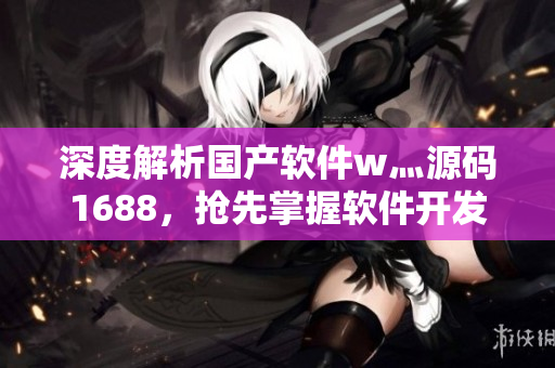 深度解析国产软件w灬源码1688，抢先掌握软件开发最新趋势