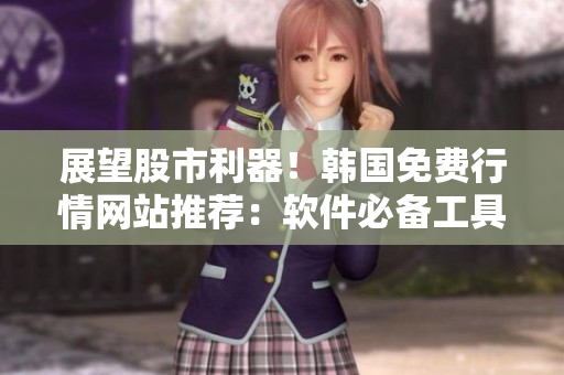 展望股市利器！韩国免费行情网站推荐：软件必备工具