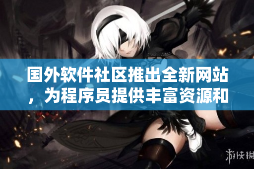 国外软件社区推出全新网站，为程序员提供丰富资源和优质内容！