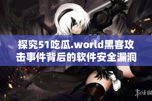 探究51吃瓜.world黑客攻击事件背后的软件安全漏洞及防范措施 探究51吃瓜.world黑客攻击事件背后的软件安全漏洞及防范措施