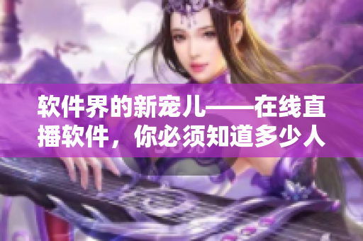 软件界的新宠儿——在线直播软件，你必须知道多少人同时观看！