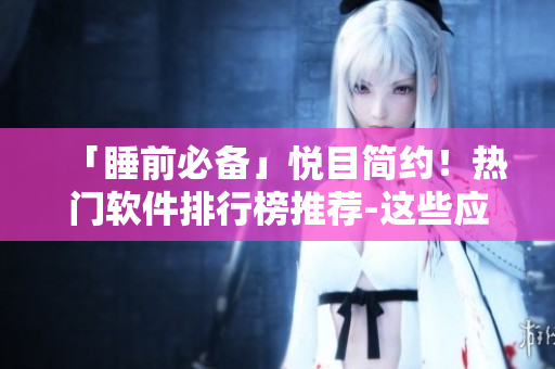 「睡前必备」悦目简约！热门软件排行榜推荐-这些应用让你倍感幸福！