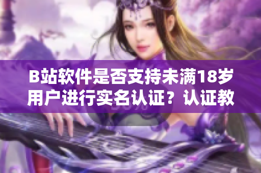 B站软件是否支持未满18岁用户进行实名认证？认证教程详解！