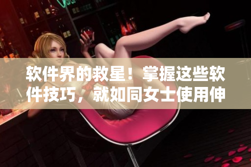 软件界的救星！掌握这些软件技巧，就如同女士使用伸缩棒一般得心应手！