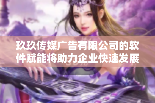玖玖传媒广告有限公司的软件赋能将助力企业快速发展
