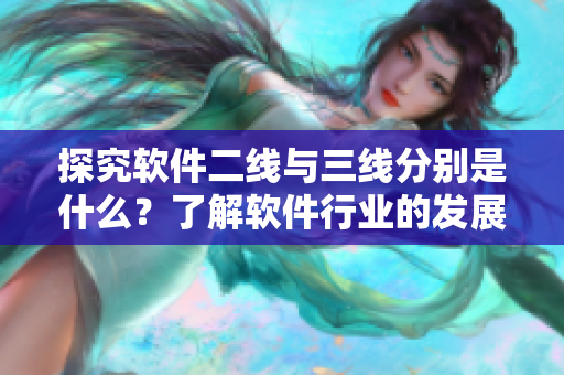 探究软件二线与三线分别是什么?了解软件行业的发展阶段 探究软件二线与三线分别是什么?了解软件行业的发展阶段