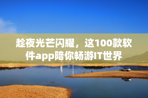 趁夜光芒闪耀,这100款软件app陪你畅游IT世界 趁夜光芒闪耀,这100款软件app陪你畅游IT世界