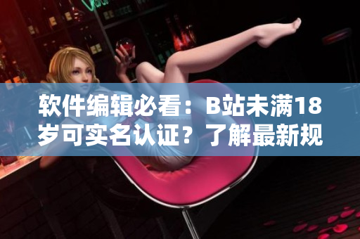 软件编辑必看：B站未满18岁可实名认证？了解最新规定！