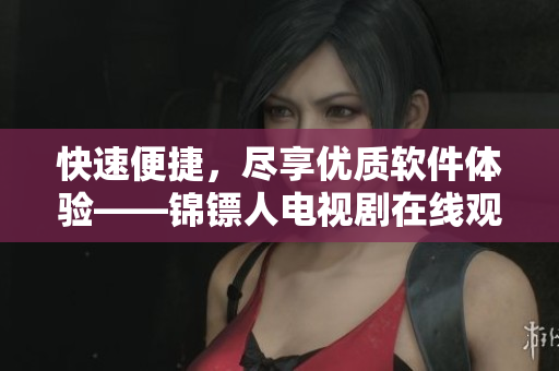快速便捷,尽享优质软件体验——锦镖人电视剧在线观看指南 快速便捷,尽享优质软件体验——锦镖人电视剧在线观看指南