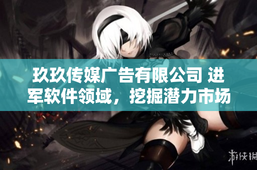 玖玖传媒广告有限公司 进军软件领域，挖掘潜力市场