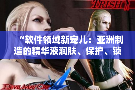 “软件领域新宠儿：亚洲制造的精华液润肤、保护、锁水、夜间修护”
