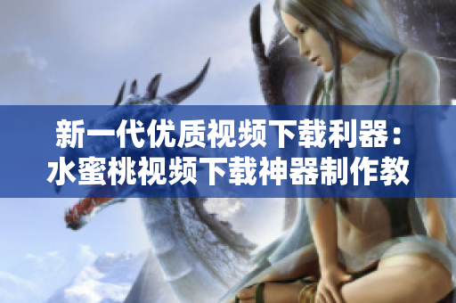 新一代优质视频下载利器：水蜜桃视频下载神器制作教程