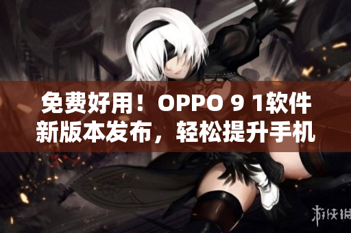 免费好用！OPPO 9 1软件新版本发布，轻松提升手机使用体验