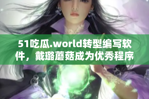 51吃瓜.world转型编写软件，戴璐蘑菇成为优秀程序员？ 